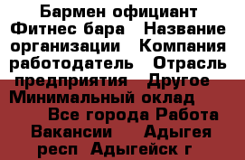 Бармен-официант Фитнес-бара › Название организации ­ Компания-работодатель › Отрасль предприятия ­ Другое › Минимальный оклад ­ 15 000 - Все города Работа » Вакансии   . Адыгея респ.,Адыгейск г.